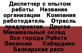 Диспетчер с опытом работы › Название организации ­ Компания-работодатель › Отрасль предприятия ­ Другое › Минимальный оклад ­ 1 - Все города Работа » Вакансии   . Кабардино-Балкарская респ.